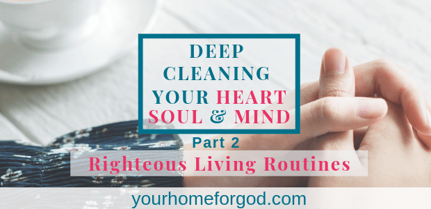 Deep cleaning your heart, soul and mind righteous living routines part 2, Routines of righteous living, habits, will draw us into a closer relationship with God, but don't save us. Be intentional & do them; see your life changed!, yourhomeforgod.com