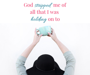 Your Home For God, God-stripped-me-of-all-that-I-was-holding-on-to