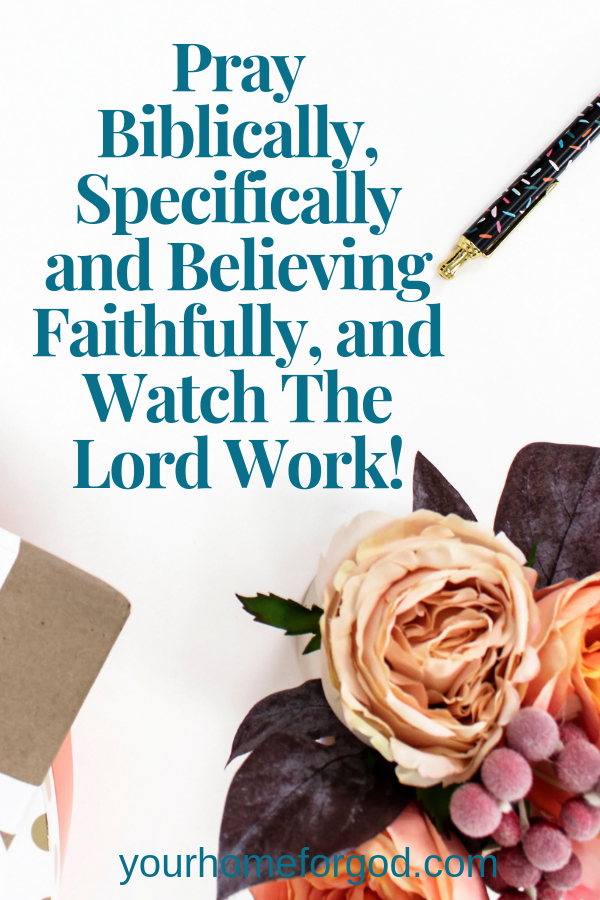 Pray Biblically, Specifically and Believing Faithfully, and Watch The Lord Work!