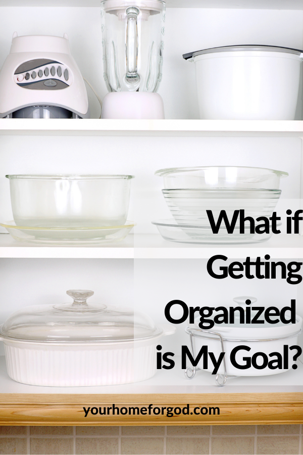 What if Getting Organized is My Goal | Your Home For God