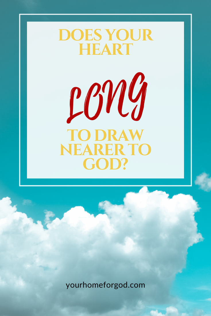 Does your heart LONG to draw nearer to God | Your Home For God